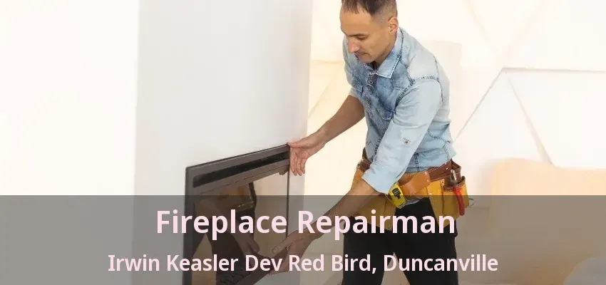 Fireplace Repairman Irwin Keasler Dev Red Bird, Duncanville - TX