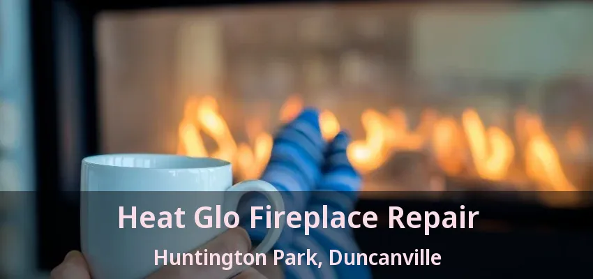 Heat Glo Fireplace Repair Huntington Park, Duncanville - TX